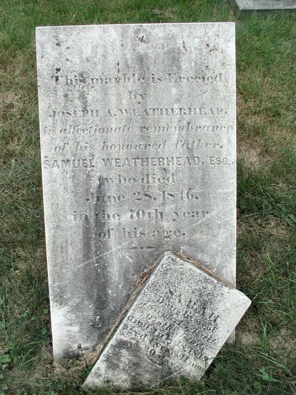 This marble is erected by Joseph A. Weatherhead in affectionate remembrance of his honoured father Samuel Weatherhead, Esq. who died June 28, 1816, in the 70th year of his age and Sarah, daughter of .... Weatherhead died July 18 .... aged 4 years, 11mo's & 20 days